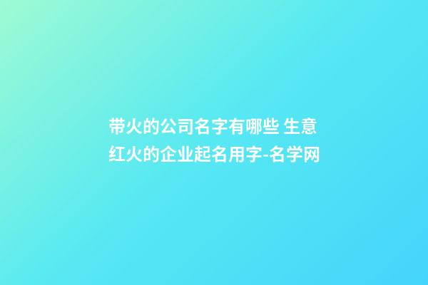 带火的公司名字有哪些 生意红火的企业起名用字-名学网-第1张-公司起名-玄机派